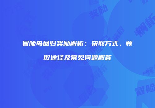 冒险岛回归奖励解析：获取方式、领取途径及常见问题解答