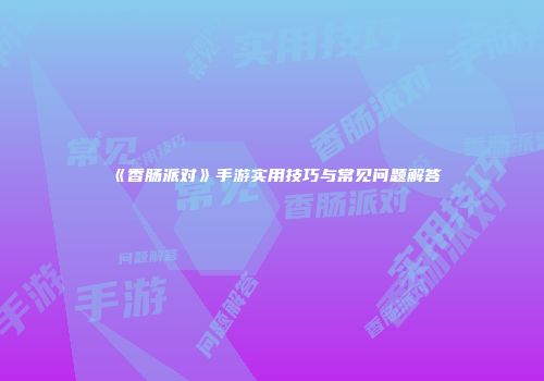 《香肠派对》手游实用技巧与常见问题解答