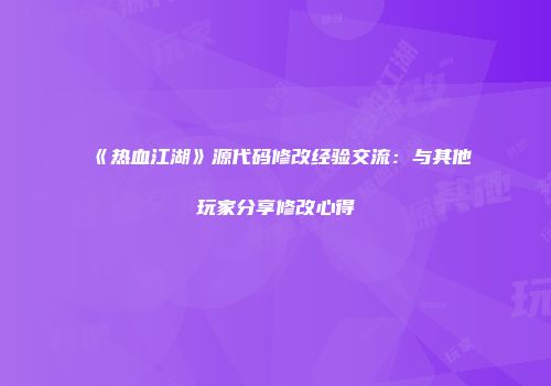 《热血江湖》源代码修改经验交流：与其他玩家分享修改心得