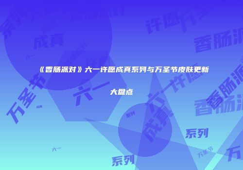 《香肠派对》六一许愿成真系列与万圣节皮肤更新大盘点