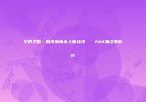 火影忍者：剧情剖析与人物抉择——246集深度解读