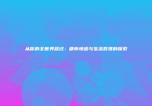 从你的全世界路过：都市情感与生活哲理的探索
