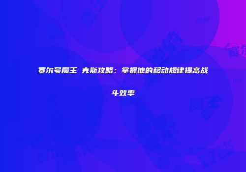 赛尔号魔王咜克斯攻略：掌握他的移动规律提高战斗效率