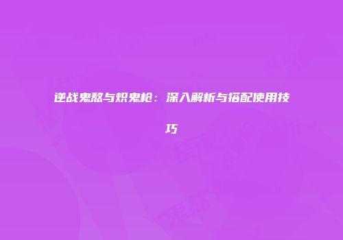 逆战鬼熬与炽鬼枪：深入解析与搭配使用技巧