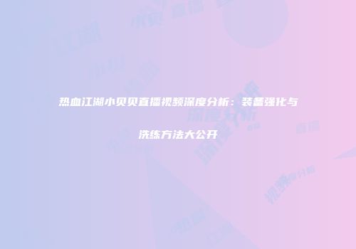 热血江湖小贝贝直播视频深度分析：装备强化与洗练方法大公开