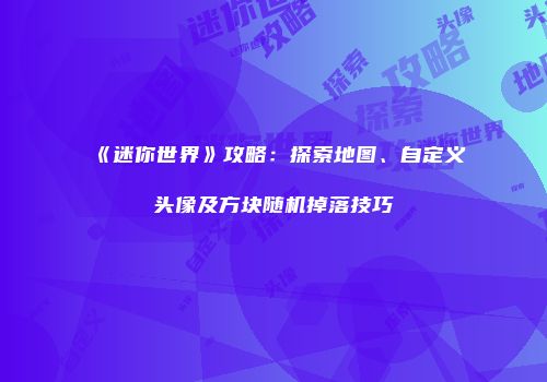 《迷你世界》攻略：探索地图、自定义头像及方块随机掉落技巧