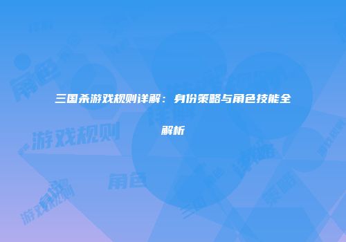 三国杀游戏规则详解：身份策略与角色技能全解析