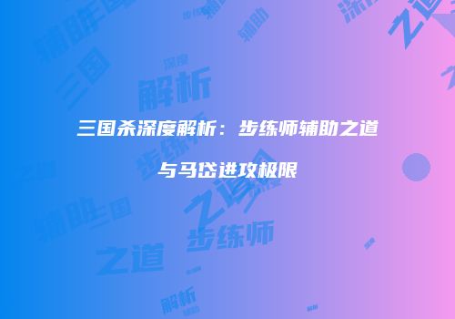 三国杀深度解析：步练师辅助之道与马岱进攻极限