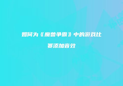 如何为《魔兽争霸》中的游戏比赛添加音效