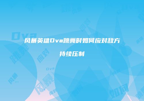 风暴英雄Dva跳舞时如何应对敌方持续压制