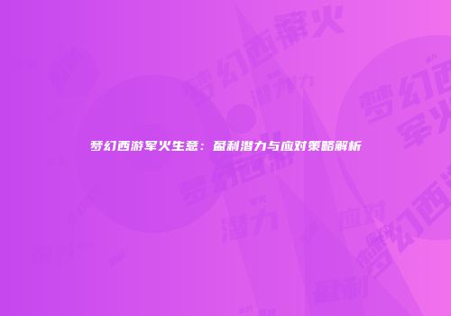 梦幻西游军火生意：盈利潜力与应对策略解析