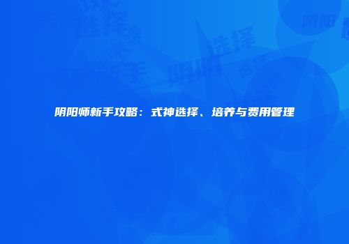 阴阳师新手攻略：式神选择、培养与费用管理