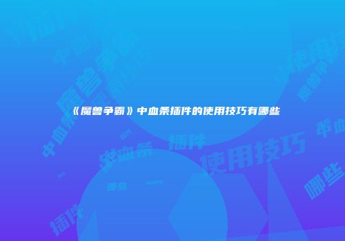 《魔兽争霸》中血条插件的使用技巧有哪些