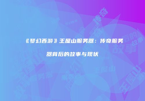 《梦幻西游》王屋山服务器：传奇服务器背后的故事与现状