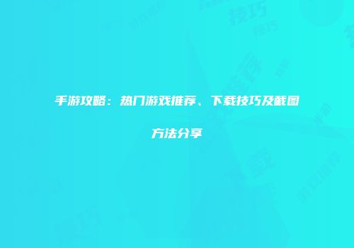 手游攻略：热门游戏推荐、下载技巧及截图方法分享
