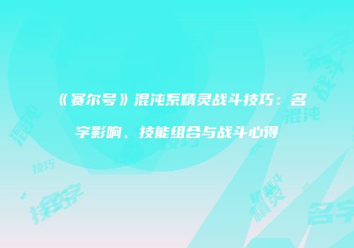 《赛尔号》混沌系精灵战斗技巧：名字影响、技能组合与战斗心得