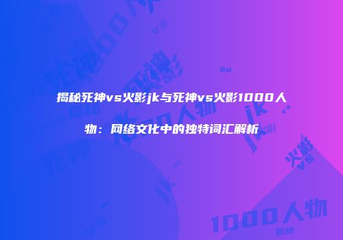 揭秘死神vs火影jk与死神vs火影1000人物：网络文化中的独特词汇解析