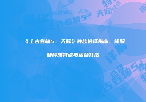 《上古卷轴5：天际》种族选择指南：详解各种族特点与适合打法