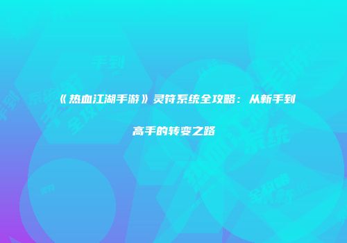 《热血江湖手游》灵符系统全攻略：从新手到高手的转变之路