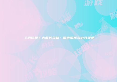 《阴阳师》大酋长攻略：角色解析与游戏策略