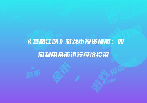 《热血江湖》游戏币投资指南：如何利用金币进行经济投资