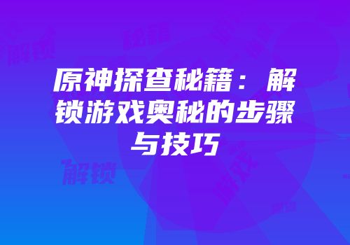 原神探查秘籍：解锁游戏奥秘的步骤与技巧