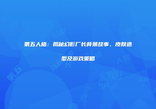 第五人格：揭秘幻影厂长背景故事、皮肤造型及游戏策略