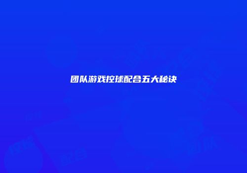 团队游戏控球配合五大秘诀