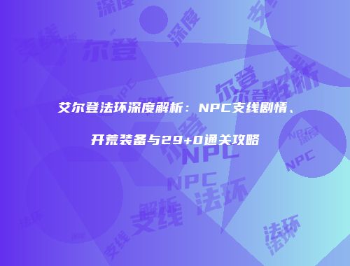 艾尔登法环深度解析：NPC支线剧情、开荒装备与29+0通关攻略