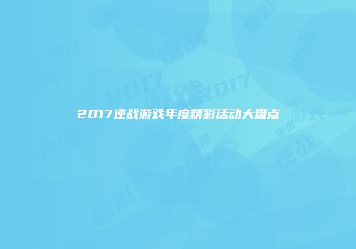 2017逆战游戏年度精彩活动大盘点