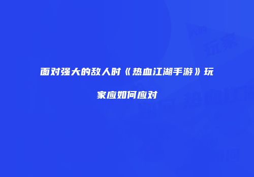 面对强大的敌人时《热血江湖手游》玩家应如何应对