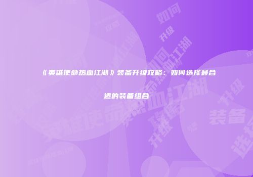 《英雄使命热血江湖》装备升级攻略：如何选择最合适的装备组合