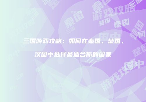 三国游戏攻略：如何在秦国、楚国、汉国中选择最适合你的国家