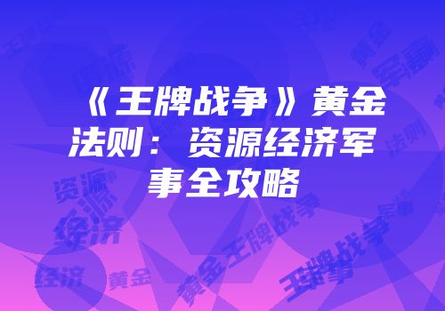 《王牌战争》黄金法则：资源经济军事全攻略