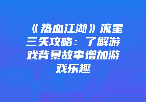 《热血江湖》流星三矢攻略：了解游戏背景故事增加游戏乐趣