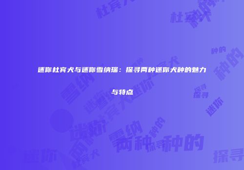 迷你杜宾犬与迷你雪纳瑞：探寻两种迷你犬种的魅力与特点
