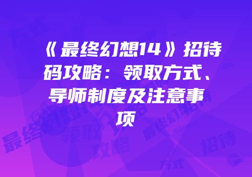 《最终幻想14》招待码攻略：领取方式、导师制度及注意事项
