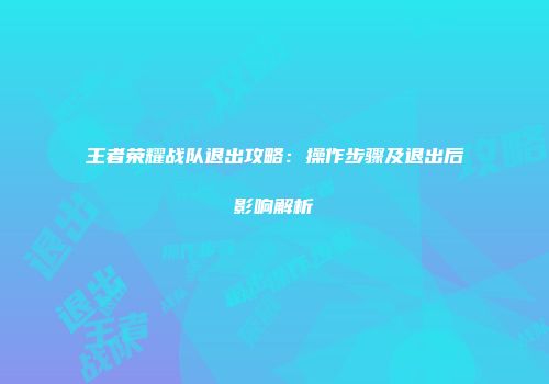 王者荣耀战队退出攻略：操作步骤及退出后影响解析