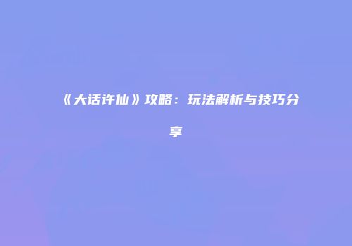《大话许仙》攻略：玩法解析与技巧分享