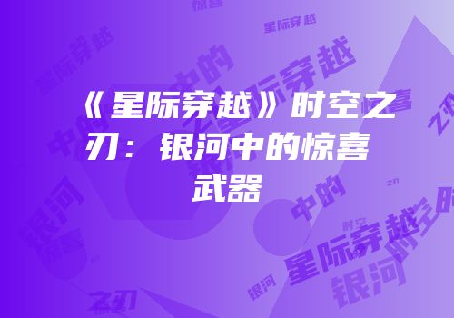 《星际穿越》时空之刃：银河中的惊喜武器