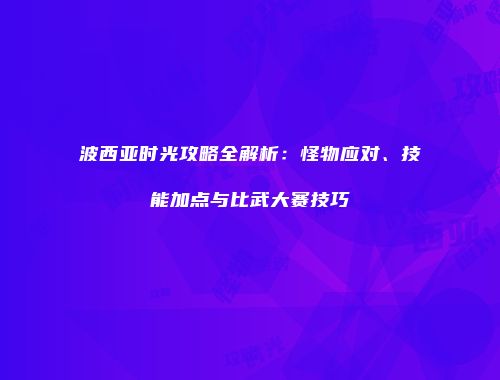 波西亚时光攻略全解析：怪物应对、技能加点与比武大赛技巧
