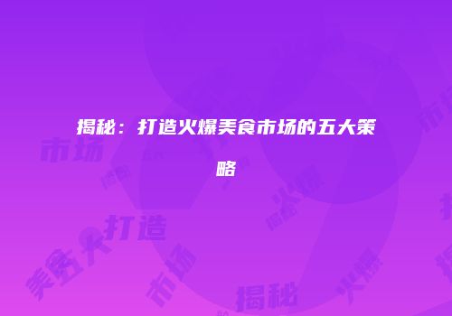 揭秘：打造火爆美食市场的五大策略