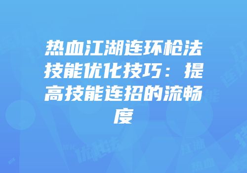 热血江湖连环枪法技能优化技巧：提高技能连招的流畅度