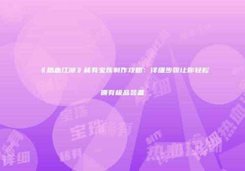 《热血江湖》稀有宝珠制作攻略：详细步骤让你轻松拥有极品装备