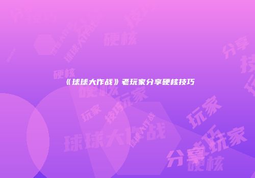 《球球大作战》老玩家分享硬核技巧