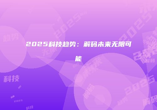 2025科技趋势：解码未来无限可能
