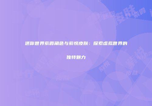 迷你世界紫霞角色与紫悦皮肤：探索虚拟世界的独特魅力