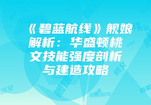 《碧蓝航线》舰娘解析：华盛顿桃文技能强度剖析与建造攻略