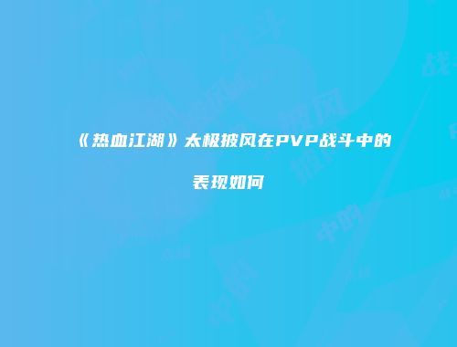 《热血江湖》太极披风在PVP战斗中的表现如何