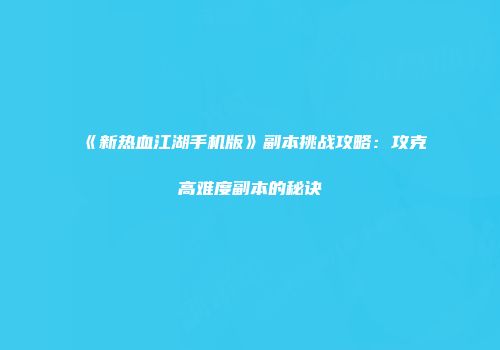 《新热血江湖手机版》副本挑战攻略：攻克高难度副本的秘诀